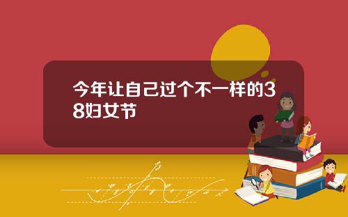 今年让自己过个不一样的38妇女节