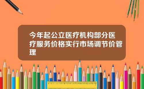今年起公立医疗机构部分医疗服务价格实行市场调节价管理