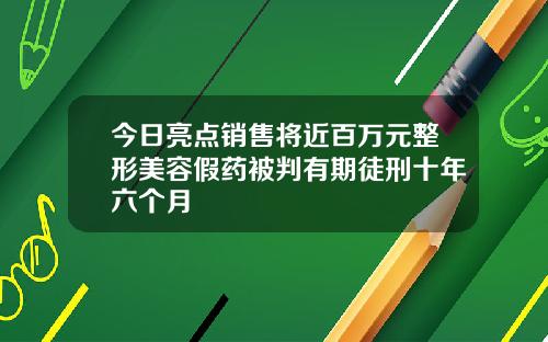 今日亮点销售将近百万元整形美容假药被判有期徒刑十年六个月