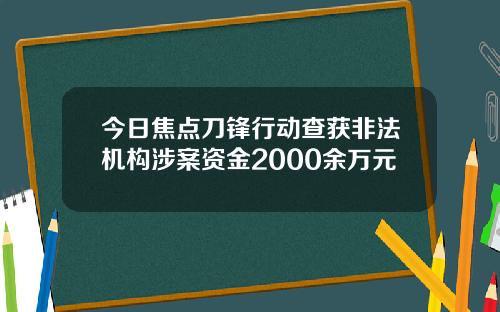 今日焦点刀锋行动查获非法机构涉案资金2000余万元