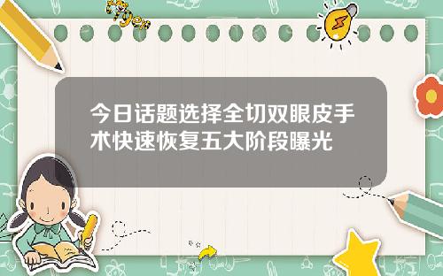 今日话题选择全切双眼皮手术快速恢复五大阶段曝光