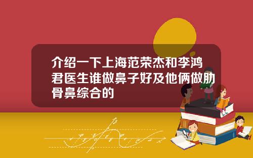 介绍一下上海范荣杰和李鸿君医生谁做鼻子好及他俩做肋骨鼻综合的