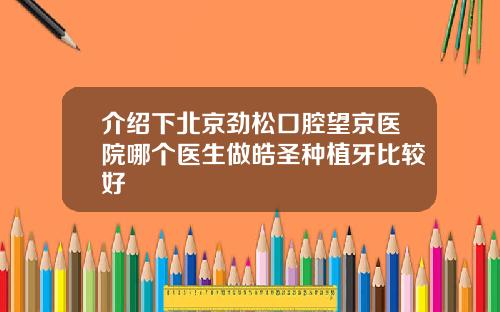 介绍下北京劲松口腔望京医院哪个医生做皓圣种植牙比较好