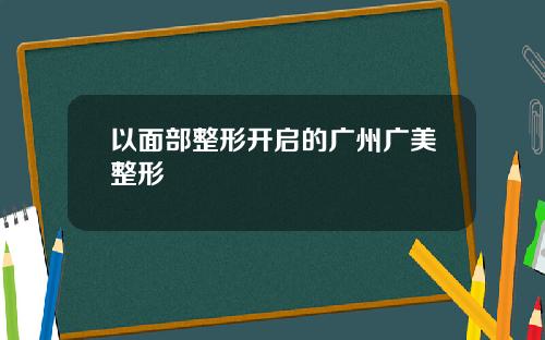 以面部整形开启的广州广美整形