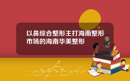 以鼻综合整形主打海南整形市场的海南华美整形