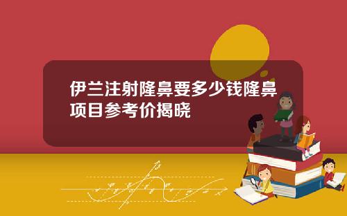 伊兰注射隆鼻要多少钱隆鼻项目参考价揭晓