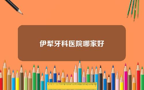 伊犁牙科医院哪家好