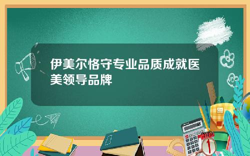伊美尔恪守专业品质成就医美领导品牌