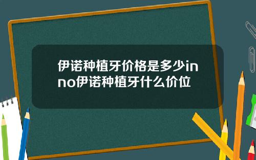 伊诺种植牙价格是多少inno伊诺种植牙什么价位