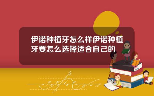 伊诺种植牙怎么样伊诺种植牙要怎么选择适合自己的