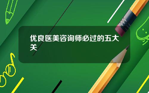 优良医美咨询师必过的五大关