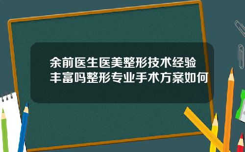 余前医生医美整形技术经验丰富吗整形专业手术方案如何