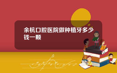 余杭口腔医院做种植牙多少钱一颗