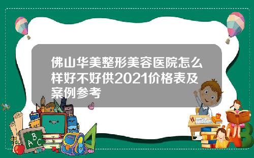 佛山华美整形美容医院怎么样好不好供2021价格表及案例参考