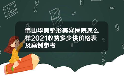 佛山华美整形美容医院怎么样2021收费多少供价格表及案例参考