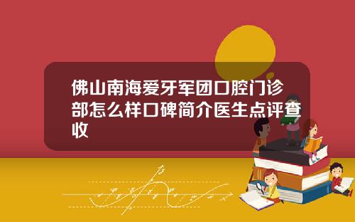 佛山南海爱牙军团口腔门诊部怎么样口碑简介医生点评查收