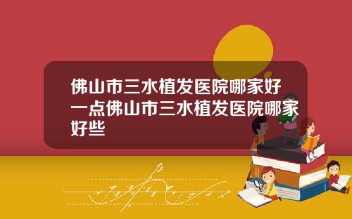佛山市三水植发医院哪家好一点佛山市三水植发医院哪家好些