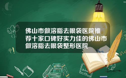 佛山市做溶脂去眼袋医院推荐十家口碑好实力佳的佛山市做溶脂去眼袋整形医院