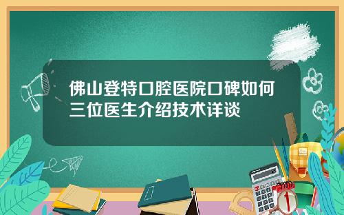 佛山登特口腔医院口碑如何三位医生介绍技术详谈