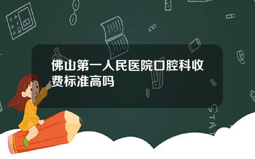 佛山第一人民医院口腔科收费标准高吗