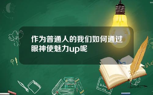 作为普通人的我们如何通过眼神使魅力up呢
