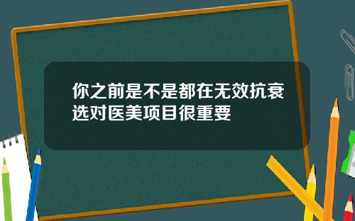 你之前是不是都在无效抗衰选对医美项目很重要