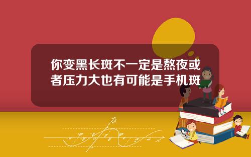 你变黑长斑不一定是熬夜或者压力大也有可能是手机斑
