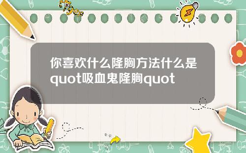 你喜欢什么隆胸方法什么是quot吸血鬼隆胸quot