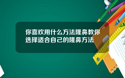你喜欢用什么方法隆鼻教你选择适合自己的隆鼻方法
