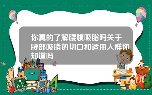 你真的了解腰腹吸脂吗关于腰部吸脂的切口和适用人群你知道吗