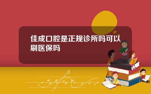 佳成口腔是正规诊所吗可以刷医保吗