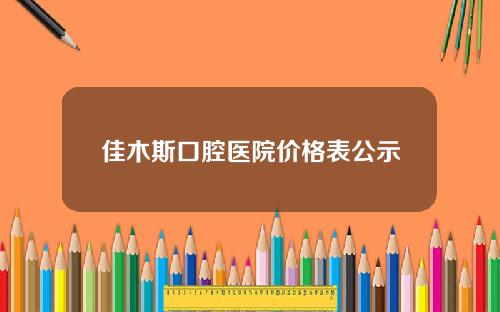 佳木斯口腔医院价格表公示