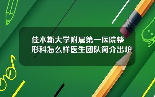 佳木斯大学附属第一医院整形科怎么样医生团队简介出炉