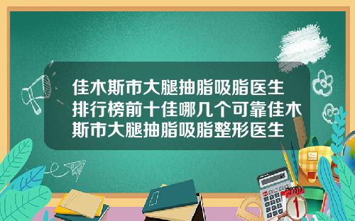 佳木斯市大腿抽脂吸脂医生排行榜前十佳哪几个可靠佳木斯市大腿抽脂吸脂整形医生