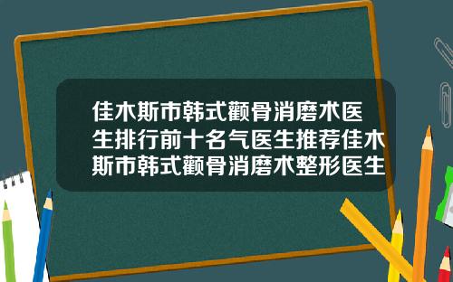 佳木斯市韩式颧骨消磨术医生排行前十名气医生推荐佳木斯市韩式颧骨消磨术整形医生