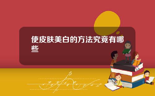 使皮肤美白的方法究竟有哪些