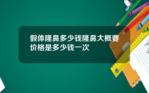 假体隆鼻多少钱隆鼻大概要价格是多少钱一次