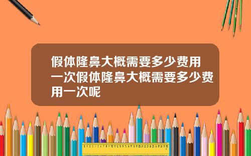 假体隆鼻大概需要多少费用一次假体隆鼻大概需要多少费用一次呢