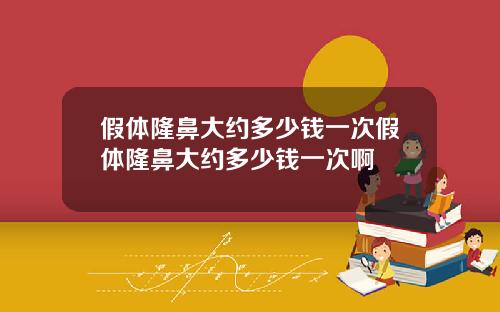 假体隆鼻大约多少钱一次假体隆鼻大约多少钱一次啊