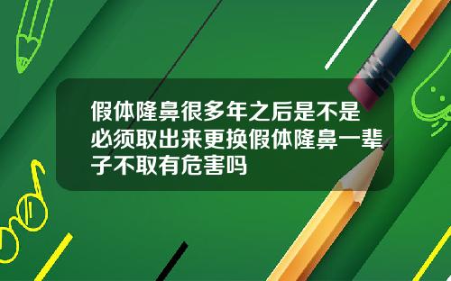 假体隆鼻很多年之后是不是必须取出来更换假体隆鼻一辈子不取有危害吗