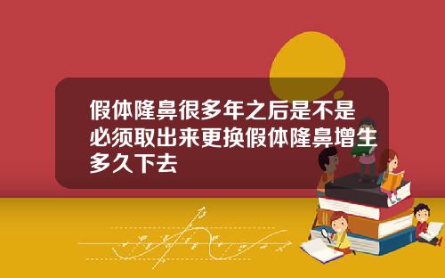 假体隆鼻很多年之后是不是必须取出来更换假体隆鼻增生多久下去