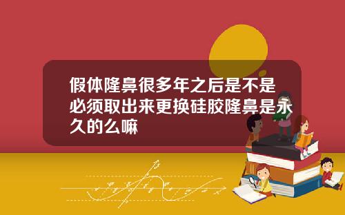 假体隆鼻很多年之后是不是必须取出来更换硅胶隆鼻是永久的么嘛