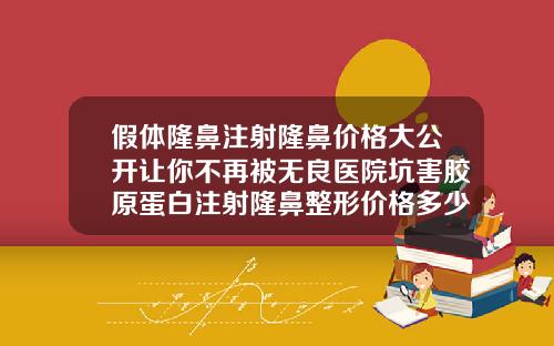 假体隆鼻注射隆鼻价格大公开让你不再被无良医院坑害胶原蛋白注射隆鼻整形价格多少
