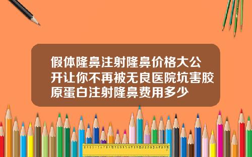 假体隆鼻注射隆鼻价格大公开让你不再被无良医院坑害胶原蛋白注射隆鼻费用多少