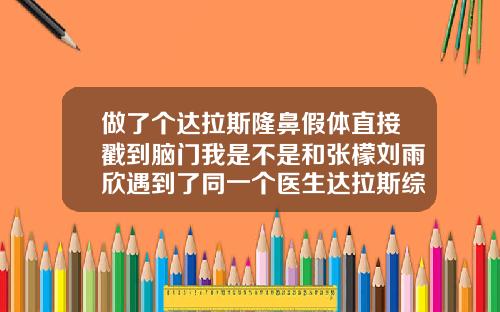 做了个达拉斯隆鼻假体直接戳到脑门我是不是和张檬刘雨欣遇到了同一个医生达拉斯综合隆鼻是什么