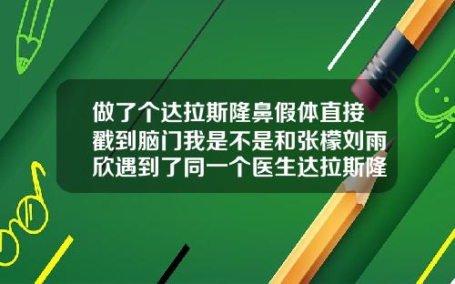 做了个达拉斯隆鼻假体直接戳到脑门我是不是和张檬刘雨欣遇到了同一个医生达拉斯隆鼻医院排名