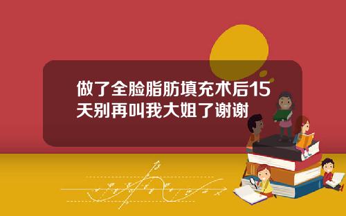做了全脸脂肪填充术后15天别再叫我大姐了谢谢