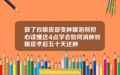 做了双眼皮却变肿眼泡别担心读懂这4点学会如何消肿双眼皮术后五十天还肿