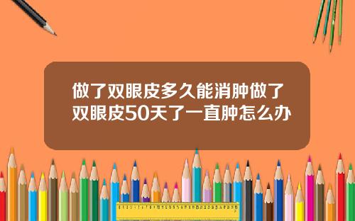 做了双眼皮多久能消肿做了双眼皮50天了一直肿怎么办