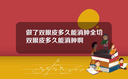 做了双眼皮多久能消肿全切双眼皮多久能消肿啊